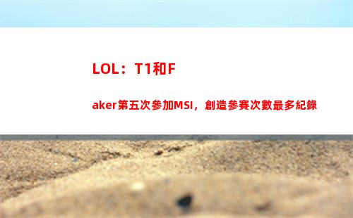 LOL：T1和Faker第五次參加MSI，創造參賽次數最多紀錄(lol t1皮膚有哪些)