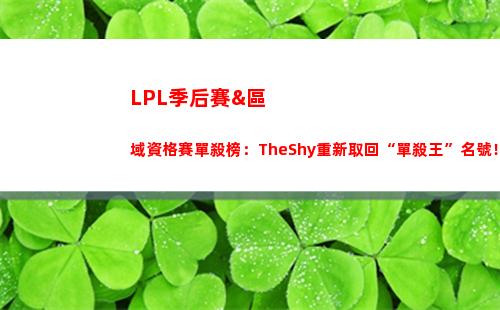 LPL季后賽&區域資格賽單殺榜：TheShy重新取回“單殺王”名號！