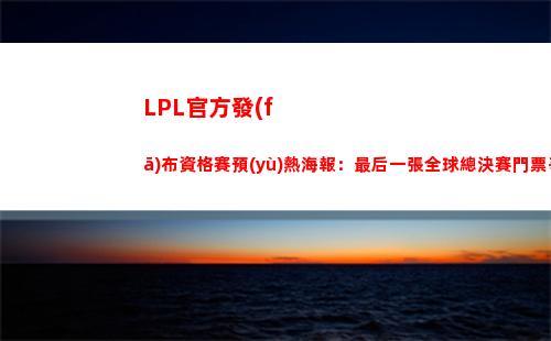 LPL官方發(fā)布資格賽預(yù)熱海報：最后一張全球總決賽門票爭奪