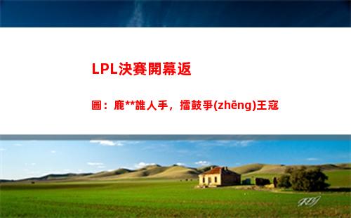 LPL決賽開幕返圖：鹿死誰人手，擂鼓爭(zhēng)王寇