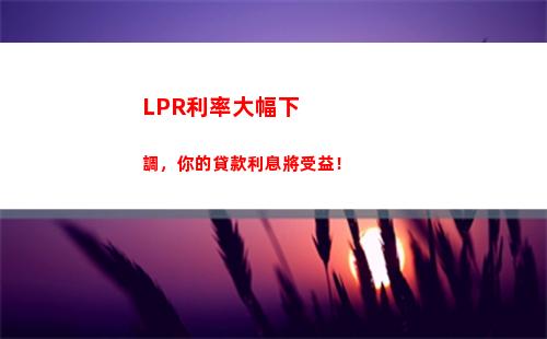 “放心貸款不再難！LPR基準利率大幅下調，還你低息快貸！”