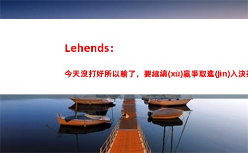 Lehends：今天沒打好所以輸了，要繼續(xù)贏爭取進(jìn)入決賽