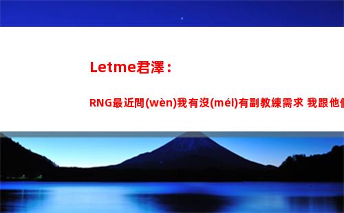 Letme君澤：RNG最近問(wèn)我有沒(méi)有副教練需求 我跟他們提了姿態(tài)