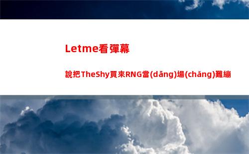 Letme看彈幕說把TheShy買來RNG當(dāng)場(chǎng)難繃：要賣10個(gè)姿態(tài)估計(jì)才夠錢