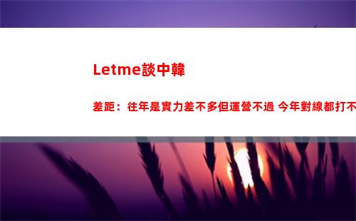 Letme談中韓差距：往年是實力差不多但運營不過 今年對線都打不過