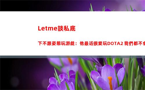 Letme談私底下不跟姿態玩游戲：他最近很愛玩DOTA2 我們都不會玩