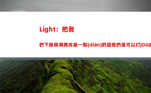 Light：把我們下路做得再完美一點(diǎn)的話我們是可以打JDG或者T1的