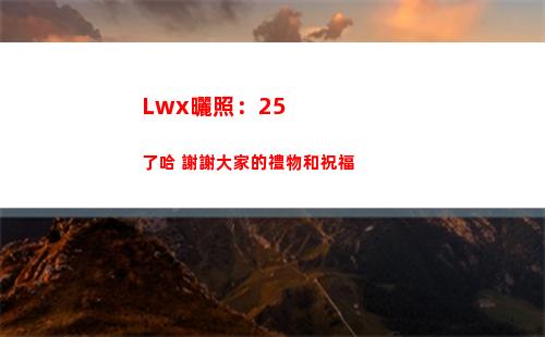 Lwx曬照：25了哈 謝謝大家的禮物和祝福