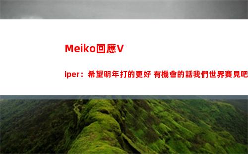 Meiko回應Viper：希望明年打的更好 有機會的話我們世界賽見吧