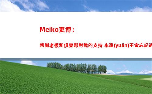 Meiko更博：感謝老板和俱樂部對我的支持 永遠(yuǎn)不會忘記過去點點滴滴插圖