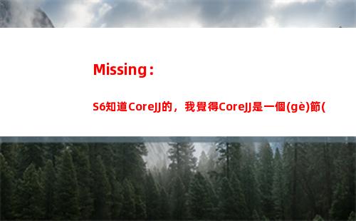 Missing：S6知道CoreJJ的，我覺得CoreJJ是一個(gè)節(jié)奏感很強(qiáng)的輔助插圖