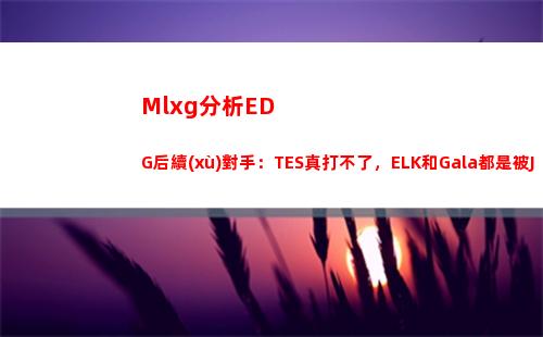 Mlxg分析EDG后續(xù)對手：TES真打不了，ELK和Gala都是被JKL爆線的！