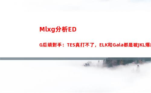 Mlxg分析EDG后續對手：TES真打不了，ELK和Gala都是被JKL爆線的！