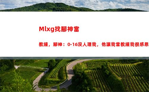 Mlxg找腳神當教練，腳神：0-16沒人理我，他讓我當教練我很感恩