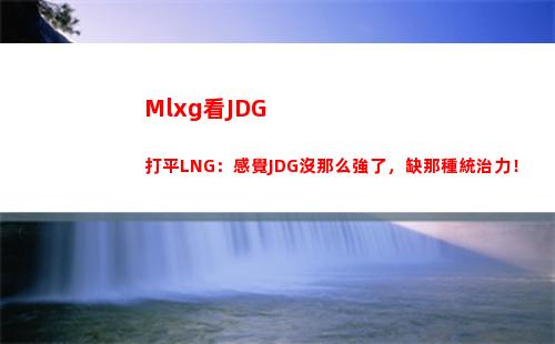 Mlxg看JDG打平LNG：感覺JDG沒那么強了，缺那種統治力！