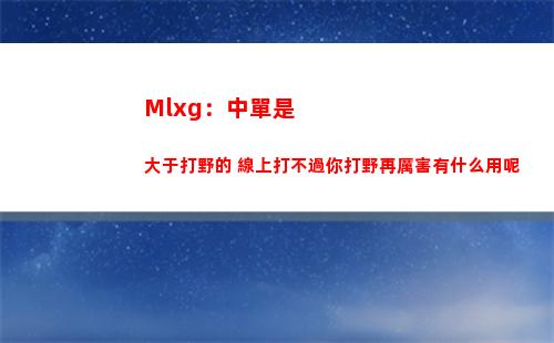 Mlxg：中單是大于打野的 線上打不過你打野再厲害有什么用呢