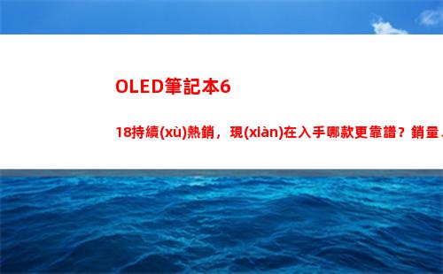 有機(jī)發(fā)光二極管筆記本618持續(xù)熱銷 現(xiàn)在哪個(gè)更靠譜？銷量和口碑才是重點(diǎn)