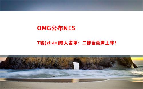 OMG公布NEST戰(zhàn)隊大名單：二隊全員齊上陣！