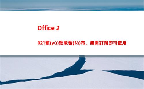 Office 2021預(yù)覽版發(fā)布，無需訂閱即可使用