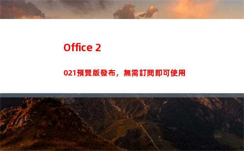 Office 2021預覽版發布，無需訂閱即可使用