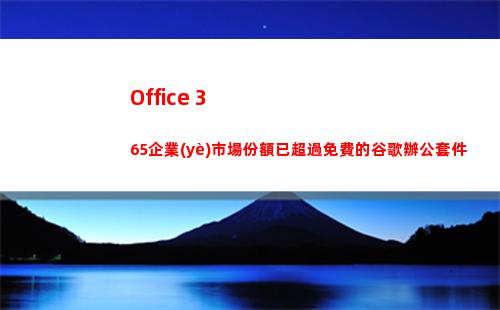 Office 365企業(yè)市場份額已超過免費的谷歌辦公套件