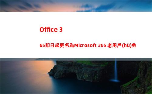 Office 365即日起更名為Microsoft 365 老用戶(hù)免費(fèi)升級(jí)