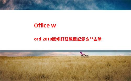 Office word 2010版修訂紅線標記怎么永久去除