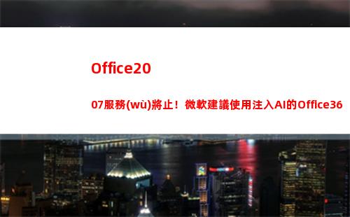 Office2007服務(wù)將止！微軟建議使用注入AI的Office365(office2019)