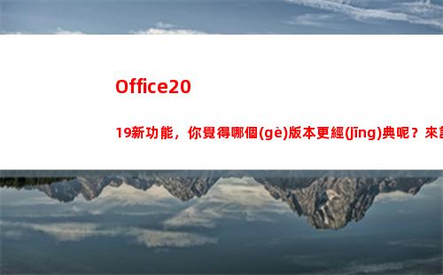 Office2019新功能，你覺得哪個(gè)版本更經(jīng)典呢？來討論下(office2016永久激活方法)