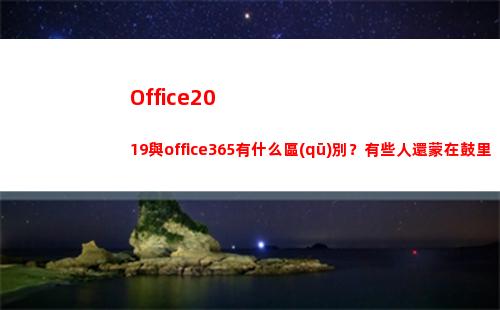 Office2019與office365有什么區(qū)別？有些人還蒙在鼓里(office2016永久激活密鑰最新)