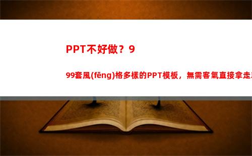 PPT不好做？999套風(fēng)格多樣的PPT模板，無需客氣直接拿走就好(答辯ppt做的不好)