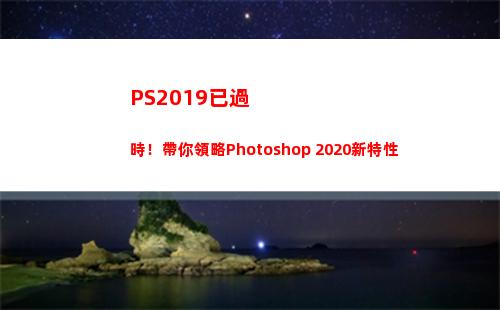 PS2019已過時！帶你領略Photoshop 2020新特性(pS2019新功能)