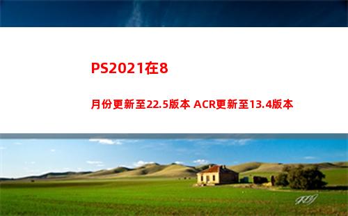 PS2021在8月份更新至22.5版本 ACR更新至13.4版本(PS2021安裝包)