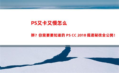 PS又卡又慢怎么辦？你需要要知道的 PS CC 2018 提速秘技全公開！(ps越來(lái)越卡要怎么解決)