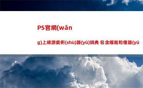 PS官網(wǎng)上線游戲術(shù)語(yǔ)詞典 包含縮寫和俚語(yǔ)等109個(gè)詞條(ps游戲下載官網(wǎng))