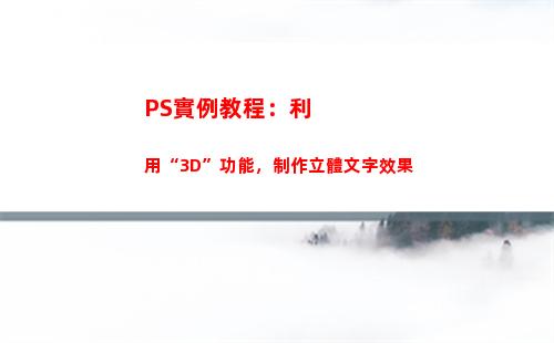 PS實例教程：利用“3D”功能，制作立體文字效果(ps實例教程100例)