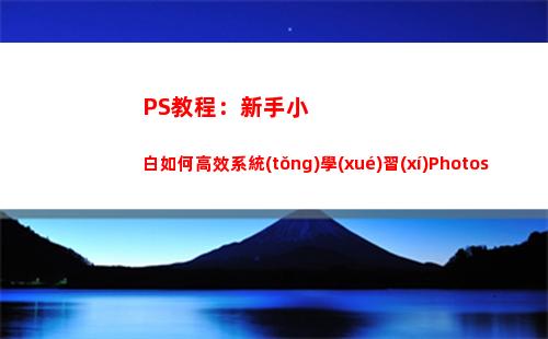 PS教程：新手小白如何高效系統(tǒng)學(xué)習(xí)Photoshop（干貨技巧合輯）(ps新手簡單畫圖教程)