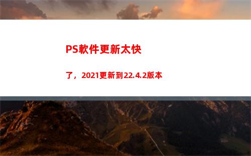PS軟件更新太快了，2021更新到22.4.2版本(ps軟件更新收費嗎?)