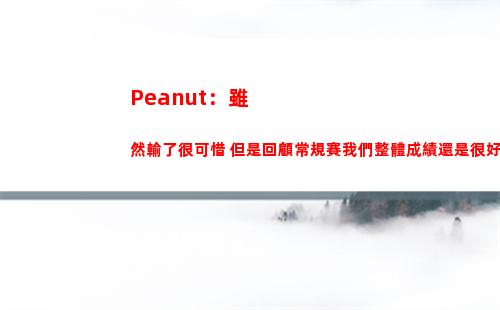 Peanut：雖然輸了很可惜 但是回顧常規賽我們整體成績還是很好的
