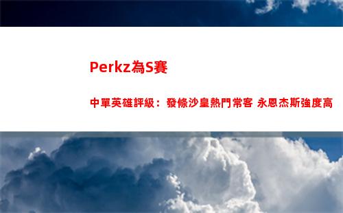 Perkz為S賽中單英雄評級：發條沙皇熱門常客 永恩杰斯強度高