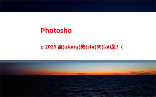Photoshop 2020 強(qiáng)勢(shì)來(lái)襲！(附下載地址)(photoshop是什么意思)