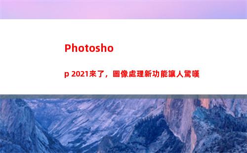 Photoshop 2021來了，圖像處理新功能讓人驚嘆(photoshop下載)