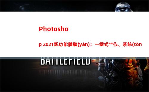 Photoshop 2021新功能體驗(yàn)：一鍵式操作、系統(tǒng)要求猛增(photoshop生成的文件默認(rèn)的文件格式擴(kuò)展名為)