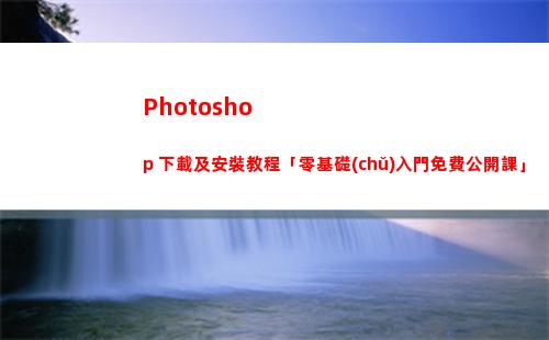 Photoshop 下載及安裝教程「零基礎(chǔ)入門免費公開課」(photoshop破解版)