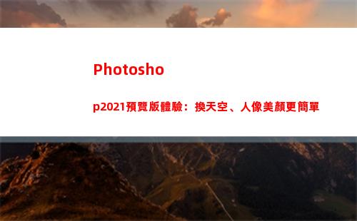 Photoshop2021預覽版體驗：換天空、人像美顏更簡單(photoshop官方免費版)