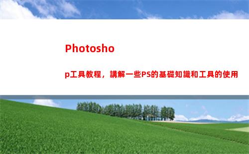 Photoshop工具教程，講解一些PS的基礎知識和工具的使用(photoshop怎么修改圖片文字)