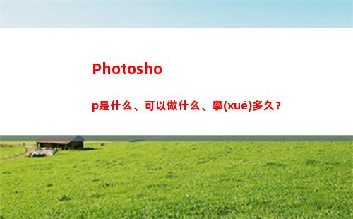 Photoshop是什么、可以做什么、學(xué)多久？(photoshop教程)