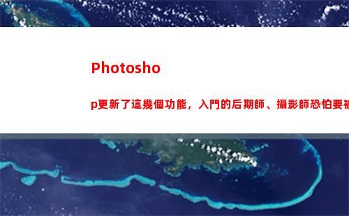 Photoshop更新了這幾個功能，入門的后期師、攝影師恐怕要被淘汰(photoshop下載)