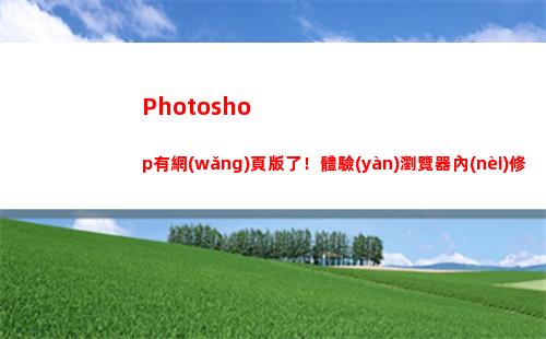 Photoshop有網(wǎng)頁版了！體驗(yàn)瀏覽器內(nèi)修圖(photoshop電腦版怎么下載)