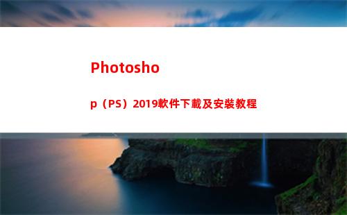 Photoshop（PS）2019軟件下載及安裝教程(photoshop電腦版怎么下載)